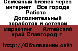 Семейный бизнес через интернет - Все города Работа » Дополнительный заработок и сетевой маркетинг   . Алтайский край,Славгород г.